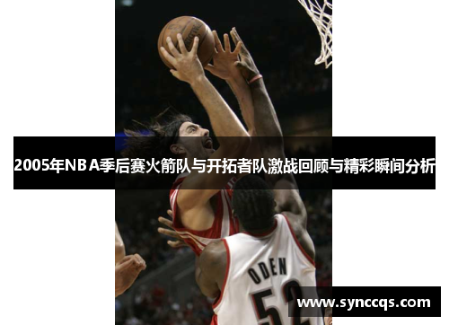 2005年NBA季后赛火箭队与开拓者队激战回顾与精彩瞬间分析