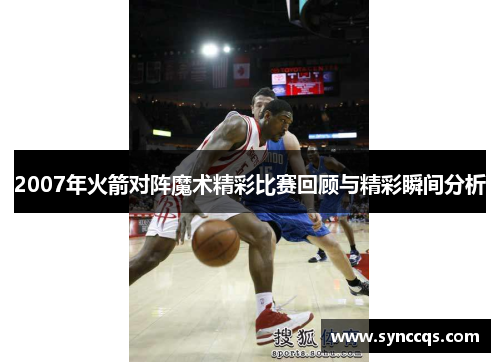 2007年火箭对阵魔术精彩比赛回顾与精彩瞬间分析
