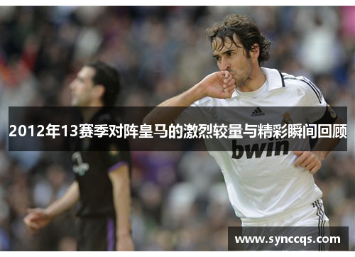 2012年13赛季对阵皇马的激烈较量与精彩瞬间回顾