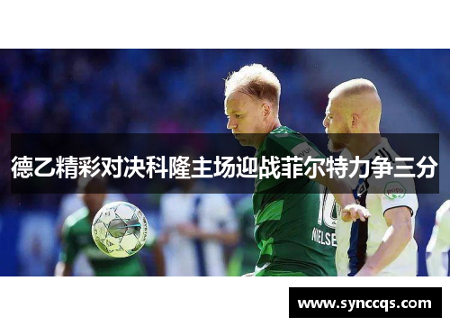 德乙精彩对决科隆主场迎战菲尔特力争三分