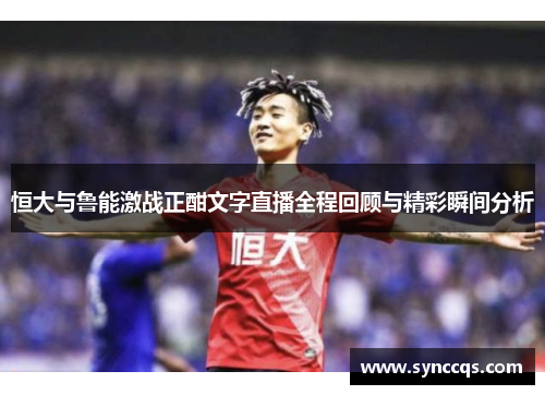 恒大与鲁能激战正酣文字直播全程回顾与精彩瞬间分析